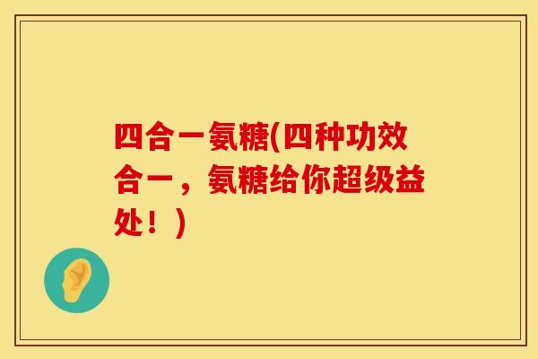 四合一氨糖(四种功效合一,氨糖给你超级益处!) 四合一氨糖(四种功效合一,氨糖给你超级益处!)