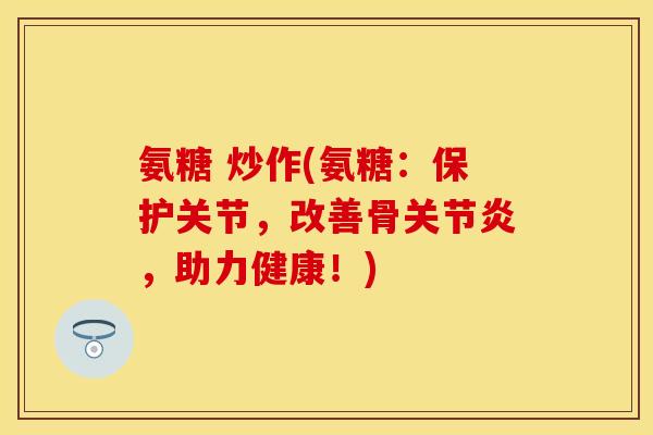 氨糖 炒作(氨糖：保护关节，改善骨，助力健康！)