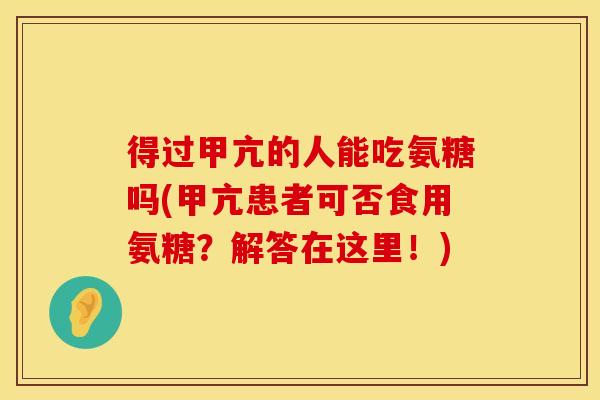 得过甲亢的人能吃氨糖吗(甲亢患者可否食用氨糖？解答在这里！)