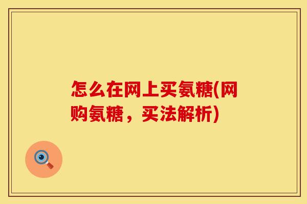 怎么在网上买氨糖(网购氨糖，买法解析)