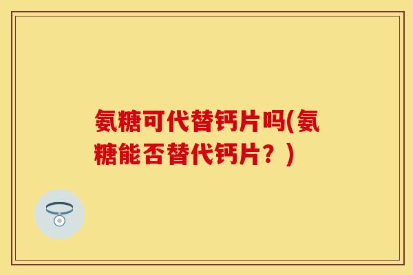 氨糖可代替钙片吗(氨糖能否替代钙片?) 氨糖可代替钙片吗(氨糖能否替代钙片?)