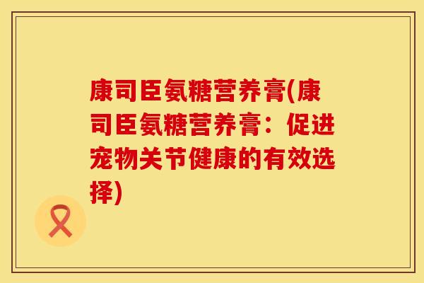 康司臣氨糖营养膏(康司臣氨糖营养膏：促进宠物关节健康的有效选择)