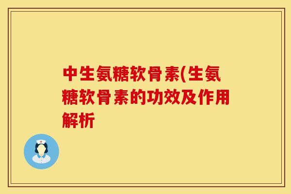 中生氨糖软骨素(生氨糖软骨素的功效及作用解析