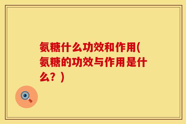 氨糖什么功效和作用(氨糖的功效与作用是什么?) 氨糖什么功效和作用(氨糖的功效与作用是什么?)