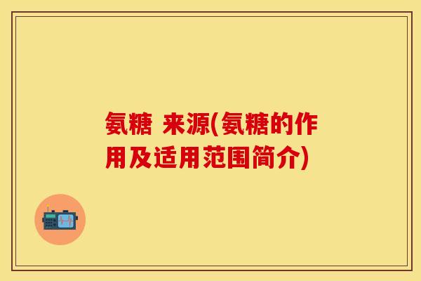 氨糖 来源(氨糖的作用及适用范围简介)