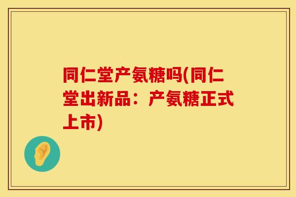 同仁堂产氨糖吗(同仁堂出新品:产氨糖正式上市) 同仁堂产氨糖吗(同仁堂出新品:产氨糖正式上市)