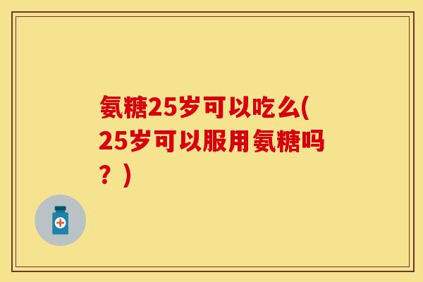 氨糖25岁可以吃么(25岁可以服用氨糖吗？)