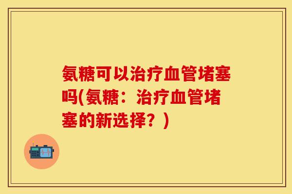 氨糖可以堵塞吗(氨糖:堵塞的新选择?) 氨糖可以堵塞吗(氨糖:堵塞的新选择?)