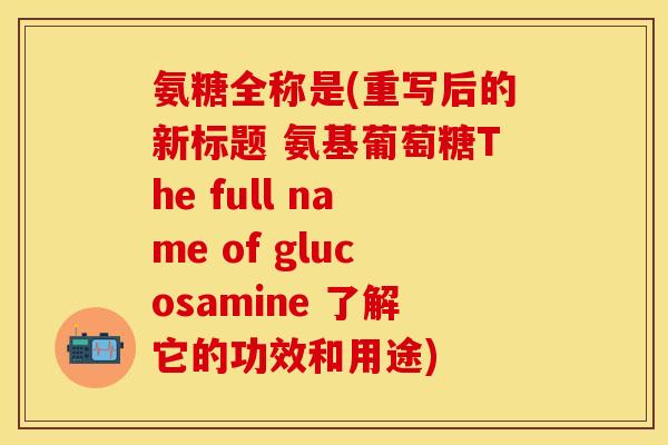 氨糖全称是(重写后的新标题 氨基葡萄糖The full name of glucosamine 了解它的功效和用途)