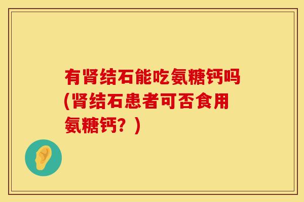 有结石能吃氨糖钙吗(结石患者可否食用氨糖钙?) 有结石能吃氨糖钙吗(结石患者可否食用氨糖钙?)