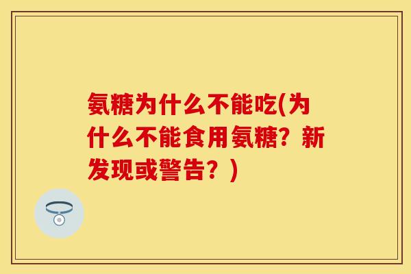 氨糖为什么不能吃(为什么不能食用氨糖?新发现或警告?) 氨糖为什么不能吃(为什么不能食用氨糖?新发现或警告?)