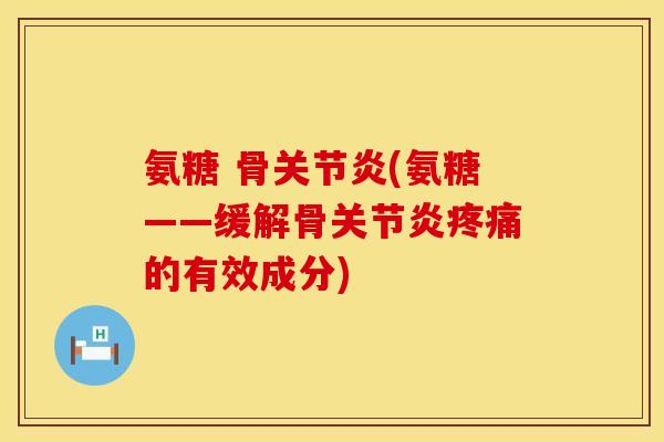 氨糖 骨关节炎(氨糖——缓解骨关节炎疼痛的有效成分)