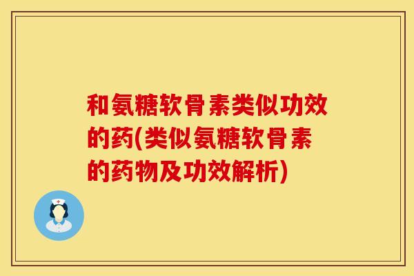 和氨糖软骨素类似功效的药(类似氨糖软骨素的及功效解析) 和氨糖软骨素类似功效的药(类似氨糖软骨素的及功效解析)