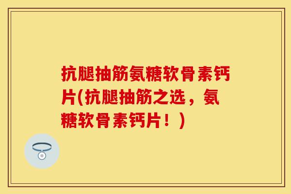 抗腿抽筋氨糖软骨素钙片(抗腿抽筋之选,氨糖软骨素钙片!) 抗腿抽筋氨糖软骨素钙片(抗腿抽筋之选,氨糖软骨素钙片!)