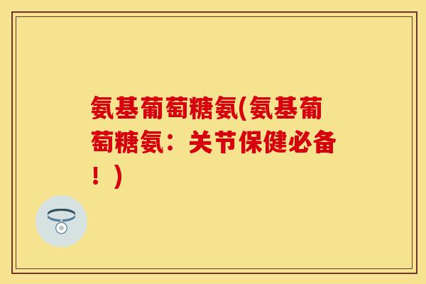 氨基葡萄糖氨(氨基葡萄糖氨:关节保健必备!) 氨基葡萄糖氨(氨基葡萄糖氨:关节保健必备!)