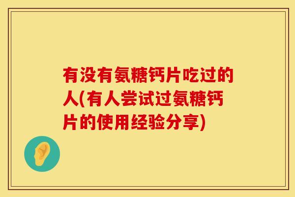 有没有氨糖钙片吃过的人(有人尝试过氨糖钙片的使用经验分享)