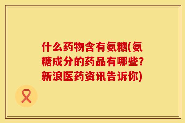 什么含有氨糖(氨糖成分的药品有哪些?新浪医药资讯告诉你) 什么含有氨糖(氨糖成分的药品有哪些?新浪医药资讯告诉你)