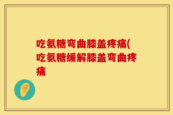吃氨糖弯曲膝盖(吃氨糖缓解膝盖弯曲 吃氨糖弯曲膝盖(吃氨糖缓解膝盖弯曲