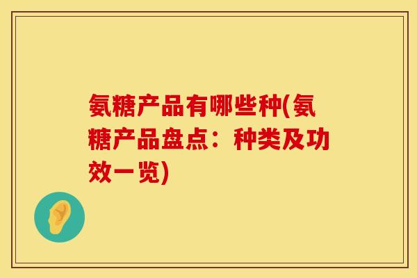 氨糖产品有哪些种(氨糖产品盘点：种类及功效一览)