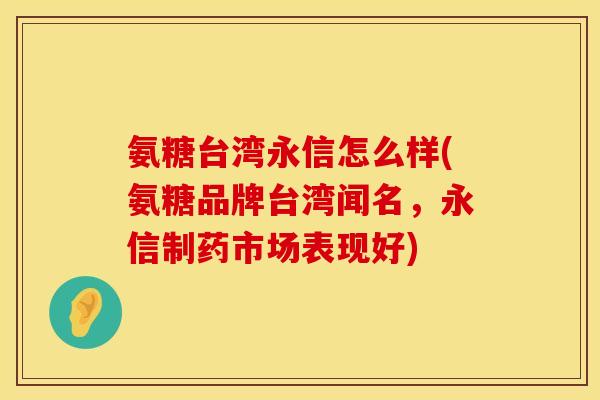 氨糖台湾永信怎么样(氨糖品牌台湾闻名，永信制药市场表现好)