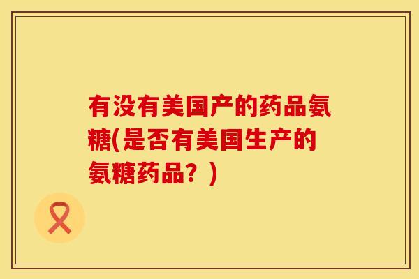 有没有美国产的药品氨糖(是否有美国生产的氨糖药品?) 有没有美国产的药品氨糖(是否有美国生产的氨糖药品?)