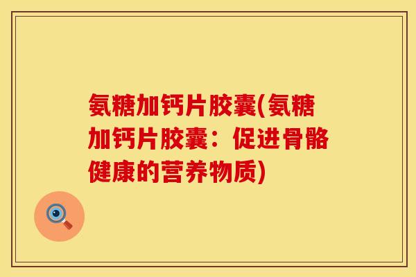 氨糖加钙片胶囊(氨糖加钙片胶囊：促进骨骼健康的营养物质)
