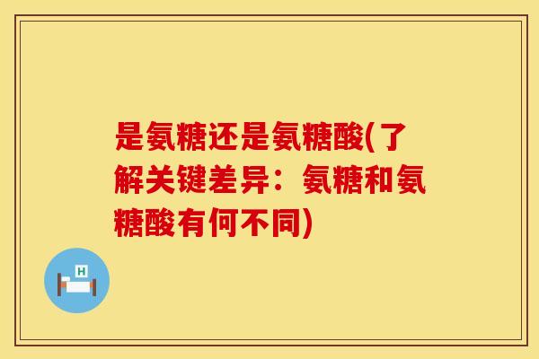 是氨糖还是氨糖酸(了解关键差异：氨糖和氨糖酸有何不同)