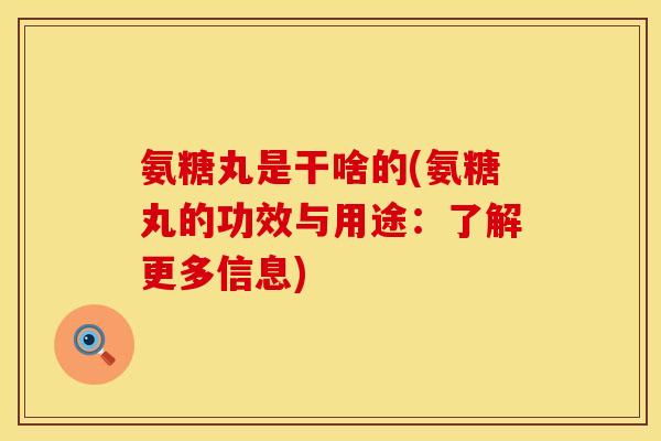 氨糖丸是干啥的(氨糖丸的功效与用途：了解更多信息)