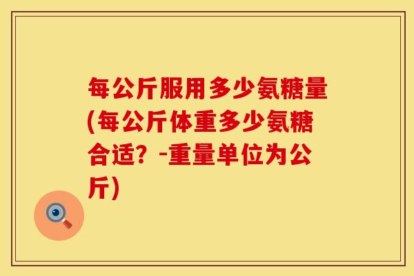 每公斤服用多少氨糖量(每公斤体重多少氨糖合适？-重量单位为公斤)