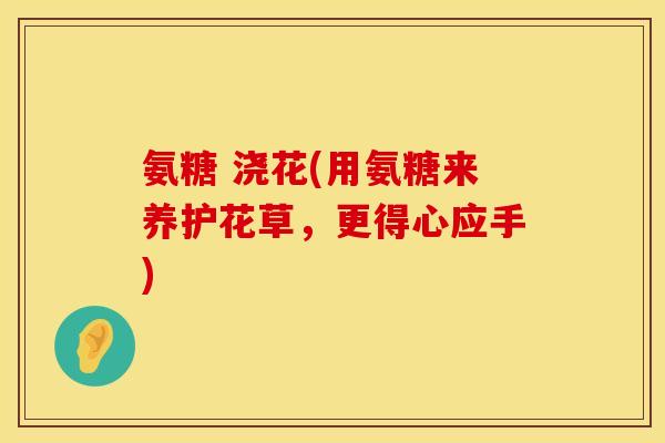 氨糖 浇花(用氨糖来养护花草,更得心应手)