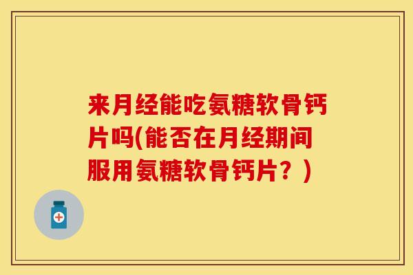 来月经能吃氨糖软骨钙片吗(能否在月经期间服用氨糖软骨钙片？)