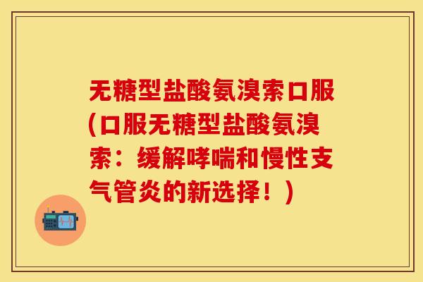 无糖型盐酸氨溴索口服(口服无糖型盐酸氨溴索:缓解哮喘和慢性支气管炎的新选择!)