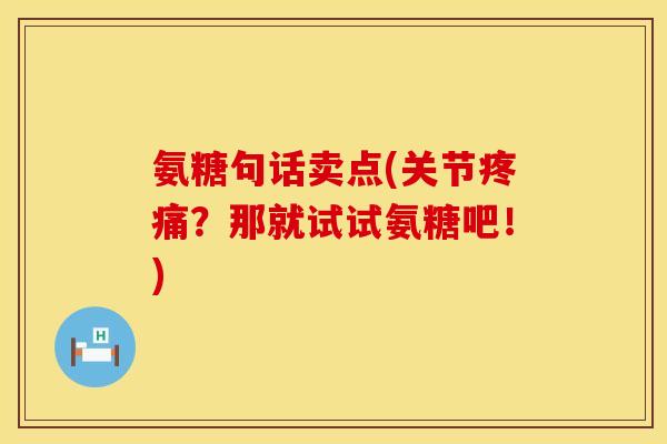 氨糖句话卖点(关节?那就试试氨糖吧!) 氨糖句话卖点(关节?那就试试氨糖吧!)