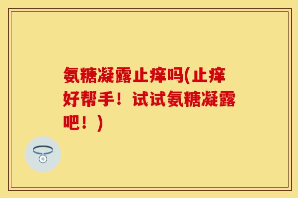 氨糖凝露止痒吗(止痒好帮手！试试氨糖凝露吧！)
