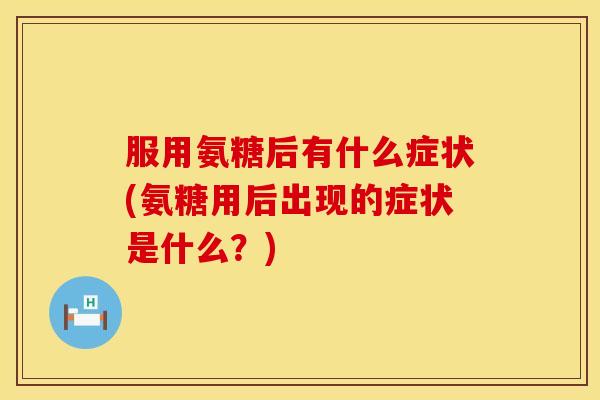 服用氨糖后有什么症状(氨糖用后出现的症状是什么?) 服用氨糖后有什么症状(氨糖用后出现的症状是什么?)