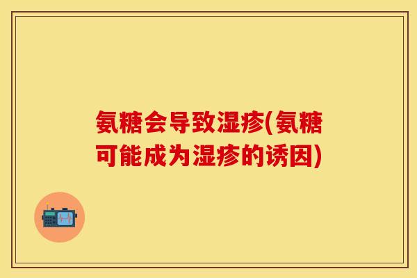 氨糖会导致湿疹(氨糖可能成为湿疹的诱因)