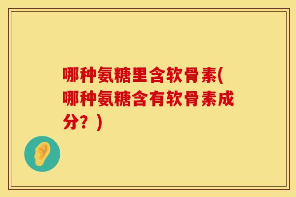 哪种氨糖里含软骨素(哪种氨糖含有软骨素成分?)