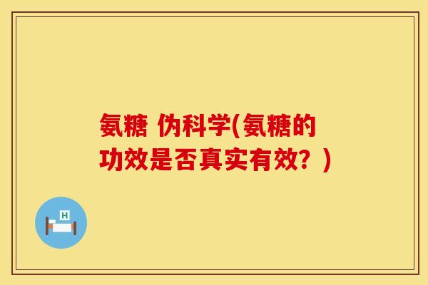 氨糖 伪科学(氨糖的功效是否真实有效?) 氨糖 伪科学(氨糖的功效是否真实有效?)