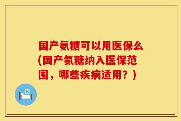 国产氨糖可以用医保么(国产氨糖纳入医保范围，哪些疾病适用？)