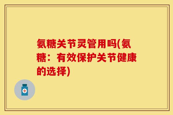 氨糖关节灵管用吗(氨糖:有效保护关节健康的选择) 氨糖关节灵管用吗(氨糖:有效保护关节健康的选择)