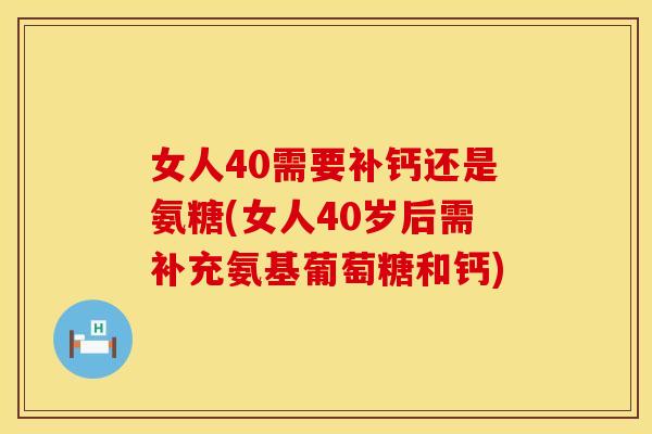 女人40需要补钙还是氨糖(女人40岁后需补充氨基葡萄糖和钙)