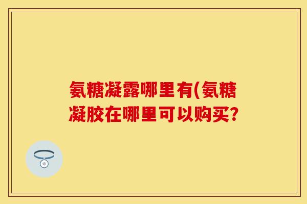 氨糖凝露哪里有(氨糖凝胶在哪里可以购买? 氨糖凝露哪里有(氨糖凝胶在哪里可以购买?