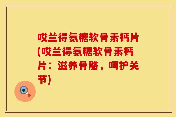 哎兰得氨糖软骨素钙片(哎兰得氨糖软骨素钙片:滋养骨骼,呵护关节)