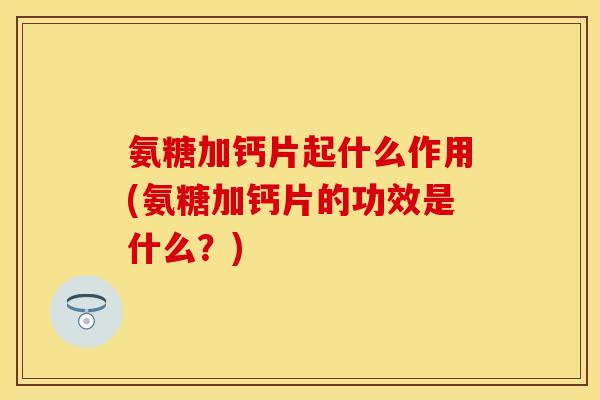 氨糖加钙片起什么作用(氨糖加钙片的功效是什么？)