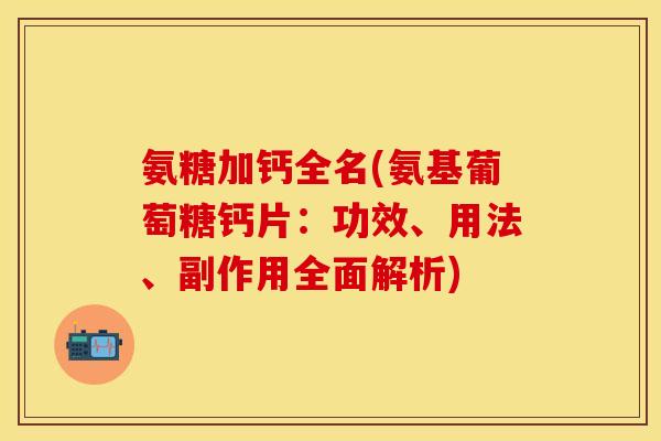 氨糖加钙全名(氨基葡萄糖钙片:功效、用法、副作用全面解析) 氨糖加钙全名(氨基葡萄糖钙片:功效、用法、副作用全面解析)