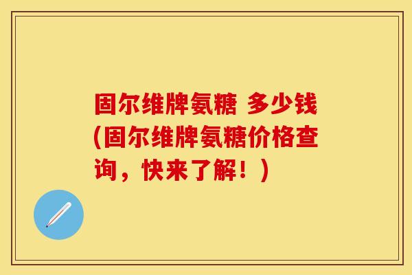 固尔维牌氨糖 多少钱(固尔维牌氨糖价格查询，快来了解！)