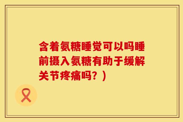 含着氨糖睡觉可以吗睡前摄入氨糖有助于缓解关节疼痛吗？)