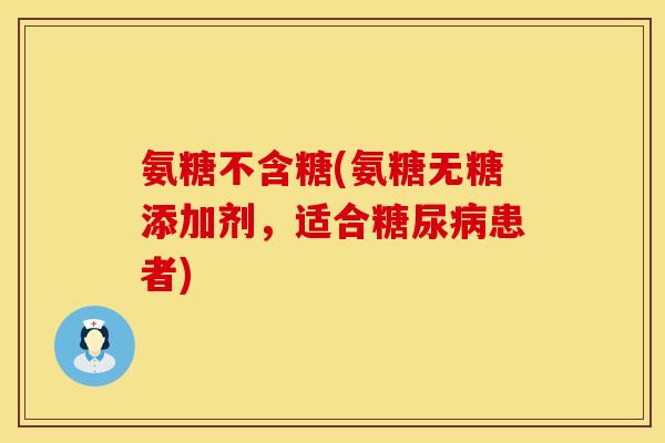 氨糖不含糖(氨糖无糖添加剂,适合糖尿病患者)