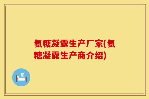 氨糖凝露生产厂家(氨糖凝露生产商介绍)