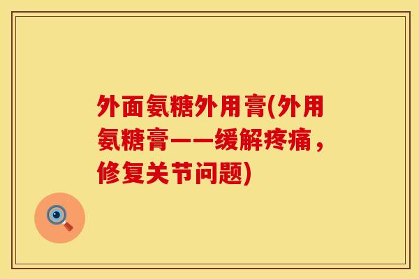外面氨糖外用膏(外用氨糖膏——缓解,修复关节问题) 外面氨糖外用膏(外用氨糖膏——缓解,修复关节问题)